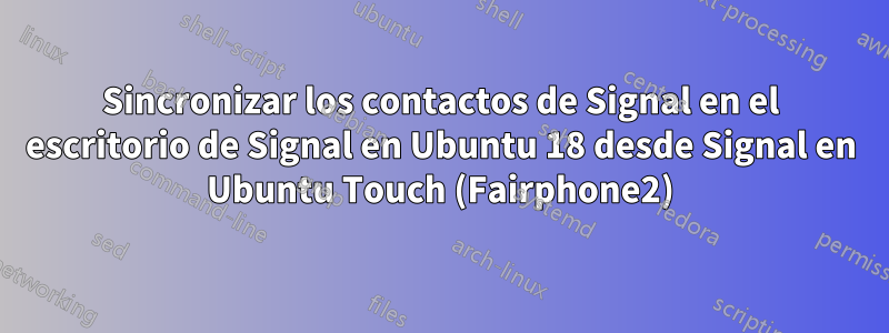 Sincronizar los contactos de Signal en el escritorio de Signal en Ubuntu 18 desde Signal en Ubuntu Touch (Fairphone2)