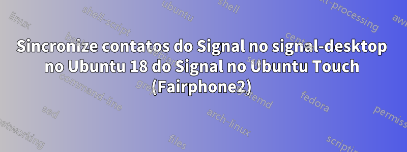 Sincronize contatos do Signal no signal-desktop no Ubuntu 18 do Signal no Ubuntu Touch (Fairphone2)