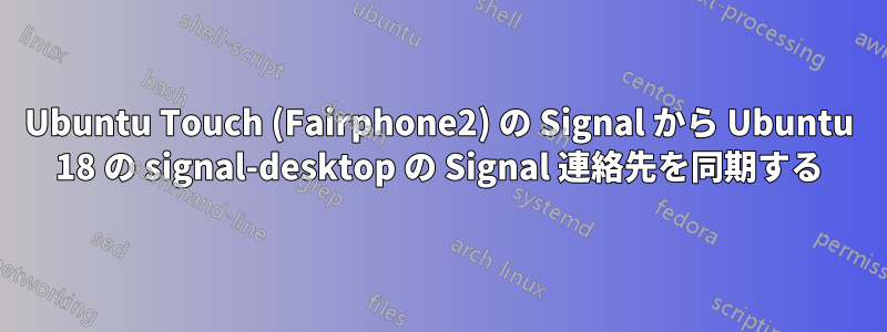 Ubuntu Touch (Fairphone2) の Signal から Ubuntu 18 の signal-desktop の Signal 連絡先を同期する