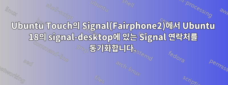 Ubuntu Touch의 Signal(Fairphone2)에서 Ubuntu 18의 signal-desktop에 있는 Signal 연락처를 동기화합니다.