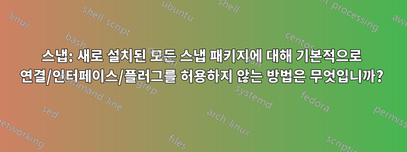 스냅: 새로 설치된 모든 스냅 패키지에 대해 기본적으로 연결/인터페이스/플러그를 허용하지 않는 방법은 무엇입니까?