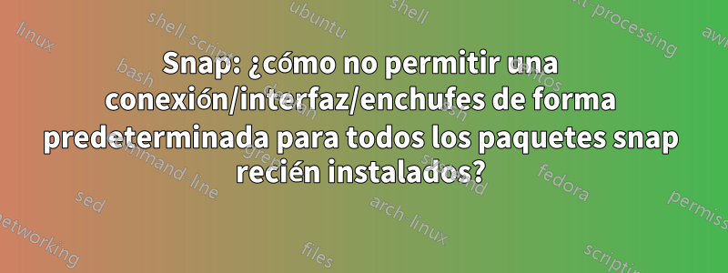 Snap: ¿cómo no permitir una conexión/interfaz/enchufes de forma predeterminada para todos los paquetes snap recién instalados?