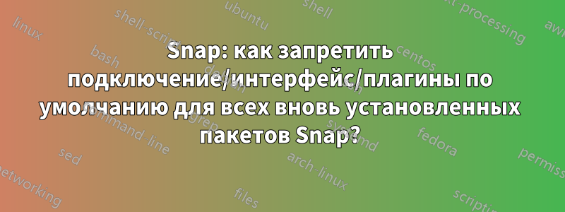 Snap: как запретить подключение/интерфейс/плагины по умолчанию для всех вновь установленных пакетов Snap?