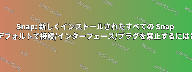 Snap: 新しくインストールされたすべての Snap パッケージに対して、デフォルトで接続/インターフェース/プラグを禁止するにはどうすればよいですか?