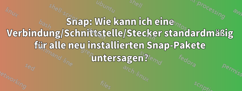 Snap: Wie kann ich eine Verbindung/Schnittstelle/Stecker standardmäßig für alle neu installierten Snap-Pakete untersagen?