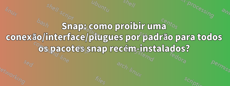 Snap: como proibir uma conexão/interface/plugues por padrão para todos os pacotes snap recém-instalados?