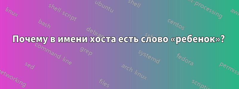 Почему в имени хоста есть слово «ребенок»?