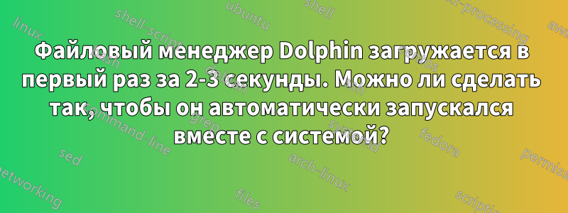 Файловый менеджер Dolphin загружается в первый раз за 2-3 секунды. Можно ли сделать так, чтобы он автоматически запускался вместе с системой?