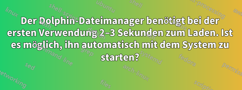 Der Dolphin-Dateimanager benötigt bei der ersten Verwendung 2–3 Sekunden zum Laden. Ist es möglich, ihn automatisch mit dem System zu starten?