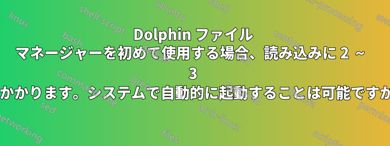 Dolphin ファイル マネージャーを初めて使用する場合、読み込みに 2 ～ 3 秒かかります。システムで自動的に起動することは可能ですか?