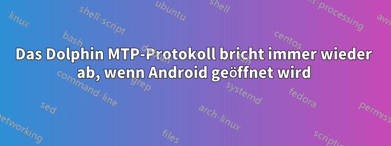 Das Dolphin MTP-Protokoll bricht immer wieder ab, wenn Android geöffnet wird