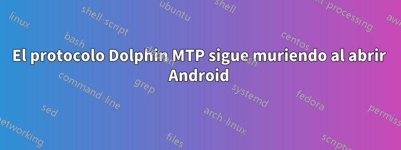 El protocolo Dolphin MTP sigue muriendo al abrir Android