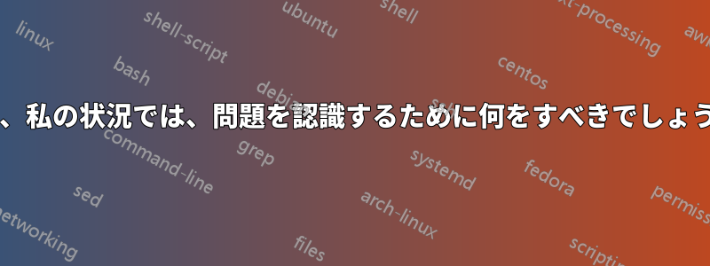 では、私の状況では、問題を認識するために何をすべきでしょうか?