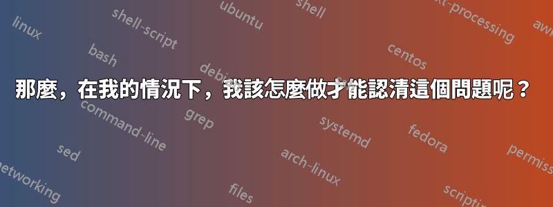 那麼，在我的情況下，我該怎麼做才能認清這個問題呢？