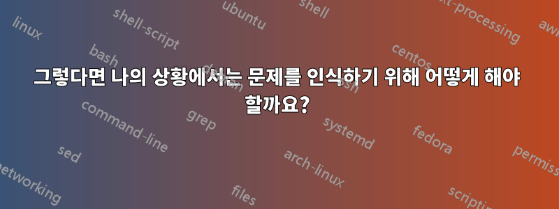 그렇다면 나의 상황에서는 문제를 인식하기 위해 어떻게 해야 할까요?