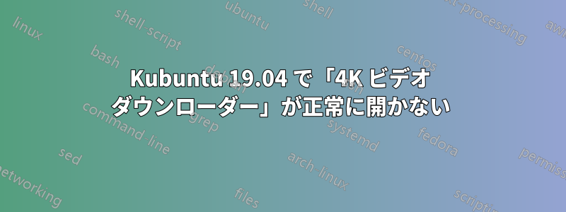 Kubuntu 19.04 で「4K ビデオ ダウンローダー」が正常に開かない