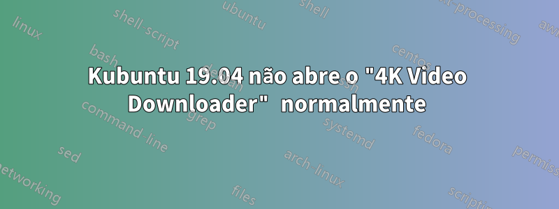 Kubuntu 19.04 não abre o "4K Video Downloader" normalmente