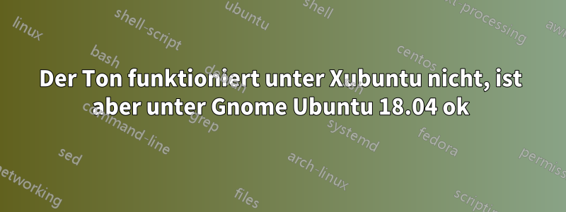 Der Ton funktioniert unter Xubuntu nicht, ist aber unter Gnome Ubuntu 18.04 ok