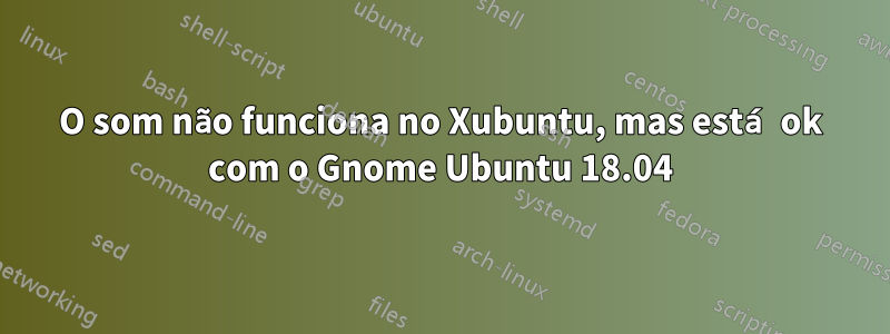 O som não funciona no Xubuntu, mas está ok com o Gnome Ubuntu 18.04