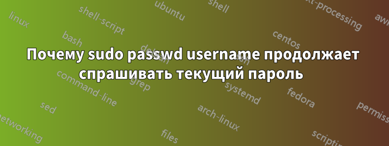 Почему sudo passwd username продолжает спрашивать текущий пароль 