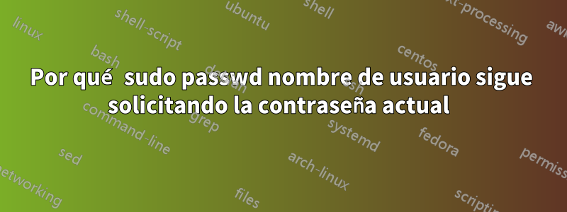 Por qué sudo passwd nombre de usuario sigue solicitando la contraseña actual 