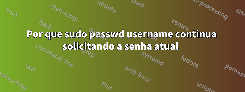 Por que sudo passwd username continua solicitando a senha atual 