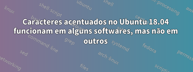 Caracteres acentuados no Ubuntu 18.04 funcionam em alguns softwares, mas não em outros