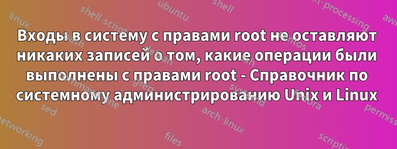 Входы в систему с правами root не оставляют никаких записей о том, какие операции были выполнены с правами root - Справочник по системному администрированию Unix и Linux