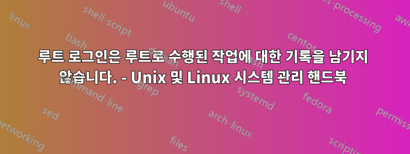 루트 로그인은 루트로 수행된 작업에 대한 기록을 남기지 않습니다. - Unix 및 Linux 시스템 관리 핸드북