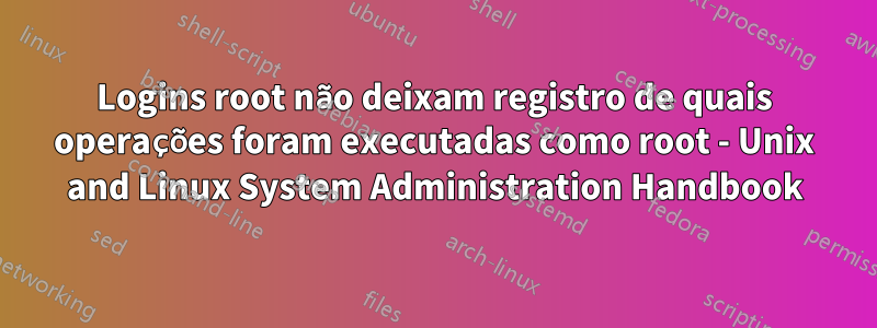 Logins root não deixam registro de quais operações foram executadas como root - Unix and Linux System Administration Handbook