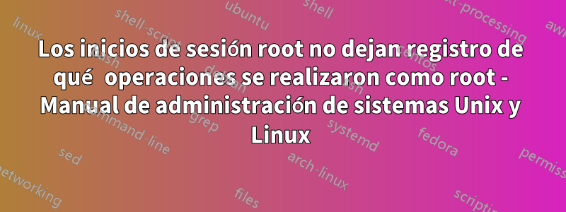 Los inicios de sesión root no dejan registro de qué operaciones se realizaron como root - Manual de administración de sistemas Unix y Linux