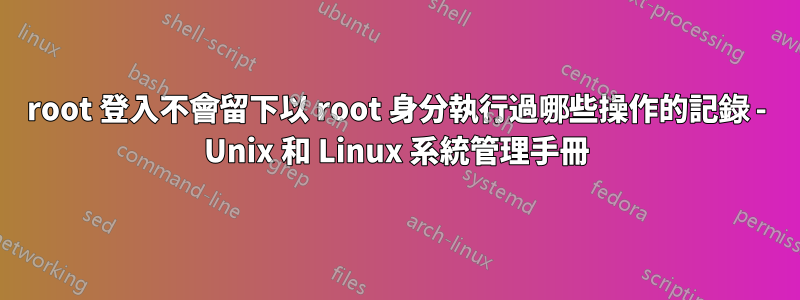 root 登入不會留下以 root 身分執行過哪些操作的記錄 - Unix 和 Linux 系統管理手冊