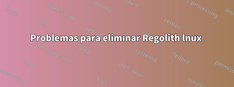 Problemas para eliminar Regolith lnux