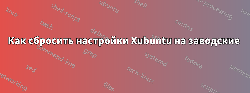 Как сбросить настройки Xubuntu на заводские