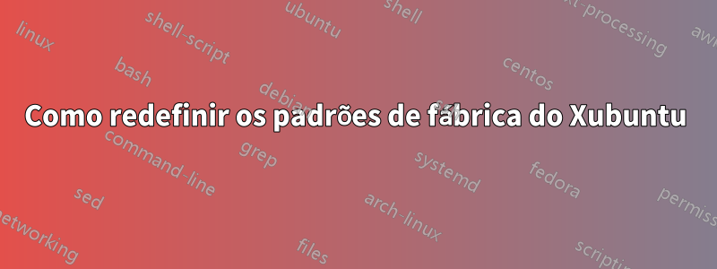 Como redefinir os padrões de fábrica do Xubuntu