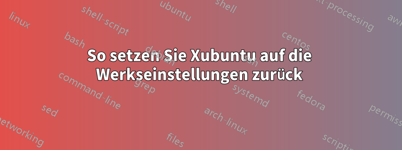 So setzen Sie Xubuntu auf die Werkseinstellungen zurück