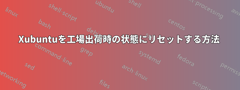 Xubuntuを工場出荷時の状態にリセットする方法