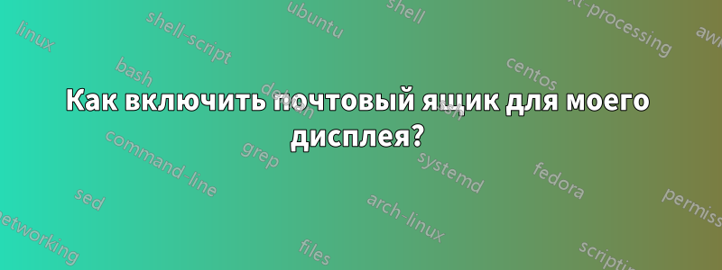 Как включить почтовый ящик для моего дисплея?