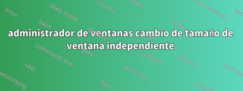 administrador de ventanas cambio de tamaño de ventana independiente