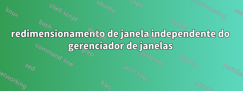 redimensionamento de janela independente do gerenciador de janelas