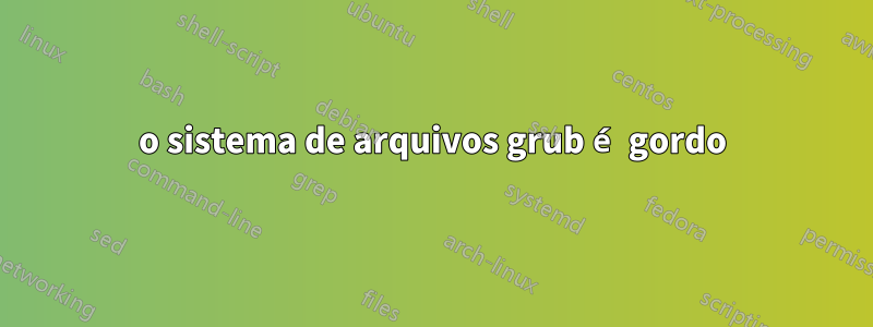 o sistema de arquivos grub é gordo