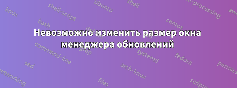 Невозможно изменить размер окна менеджера обновлений