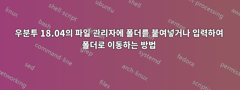 우분투 18.04의 파일 관리자에 폴더를 붙여넣거나 입력하여 폴더로 이동하는 방법