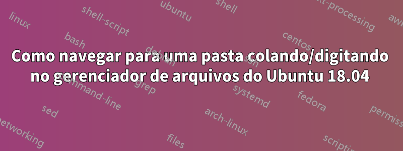 Como navegar para uma pasta colando/digitando no gerenciador de arquivos do Ubuntu 18.04