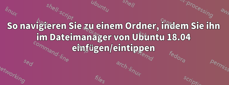 So navigieren Sie zu einem Ordner, indem Sie ihn im Dateimanager von Ubuntu 18.04 einfügen/eintippen