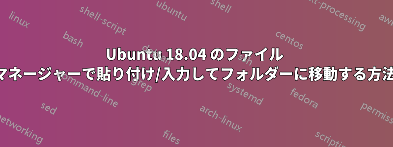 Ubuntu 18.04 のファイル マネージャーで貼り付け/入力してフォルダーに移動する方法