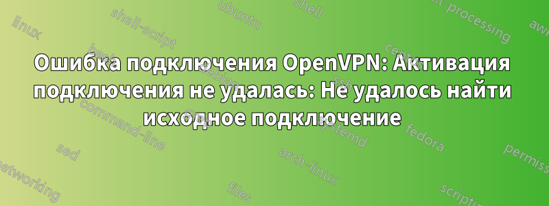 Ошибка подключения OpenVPN: Активация подключения не удалась: Не удалось найти исходное подключение