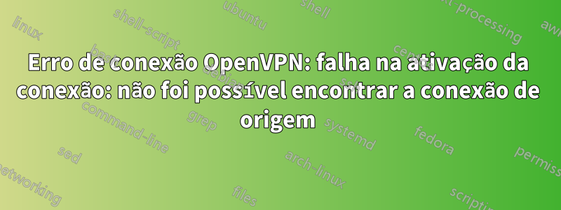 Erro de conexão OpenVPN: falha na ativação da conexão: não foi possível encontrar a conexão de origem