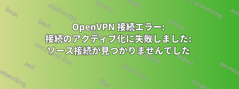 OpenVPN 接続エラー: 接続のアクティブ化に失敗しました: ソース接続が見つかりませんでした