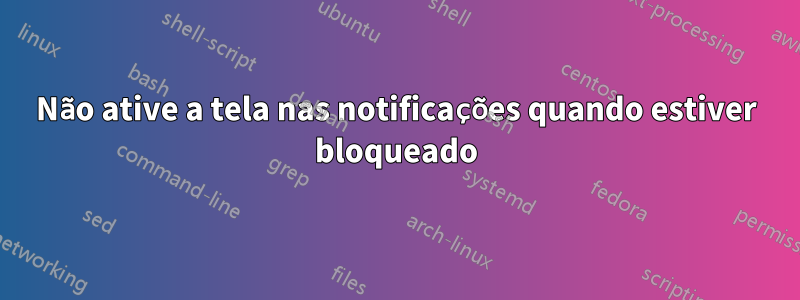 Não ative a tela nas notificações quando estiver bloqueado